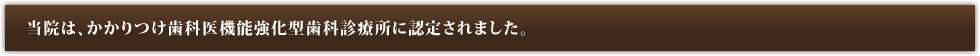 当院は、かかりつけ歯科医機能強化型歯科診療所に認定されました。